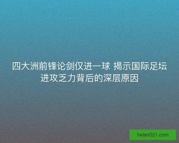 四大洲前锋论剑仅进一球 揭示国际足坛进攻乏力背后的深层原因