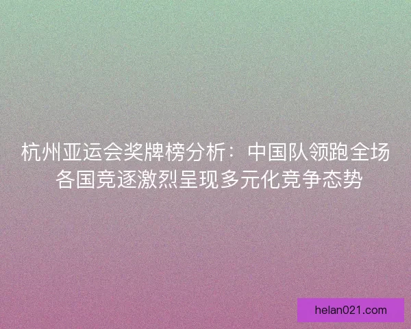 杭州亚运会奖牌榜分析：中国队领跑全场 各国竞逐激烈呈现多元化竞争态势