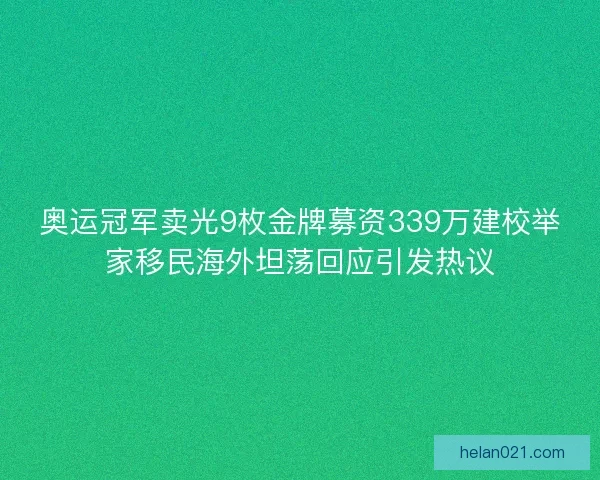 奥运冠军卖光9枚金牌募资339万建校举家移民海外坦荡回应引发热议