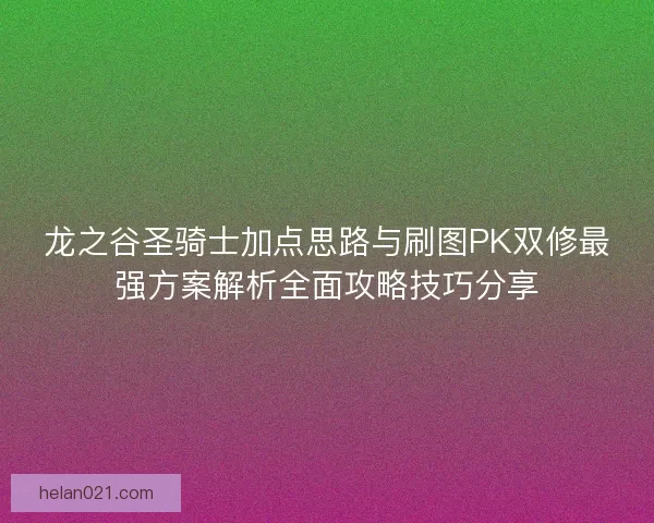 龙之谷圣骑士加点思路与刷图PK双修最强方案解析全面攻略技巧分享