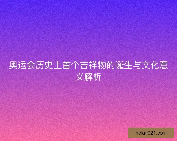 奥运会历史上首个吉祥物的诞生与文化意义解析