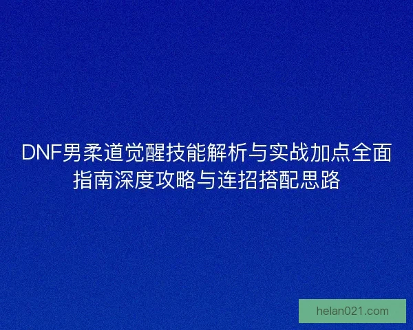 DNF男柔道觉醒技能解析与实战加点全面指南深度攻略与连招搭配思路