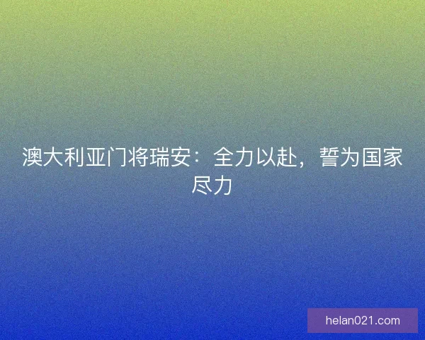 澳大利亚门将瑞安：全力以赴，誓为国家尽力