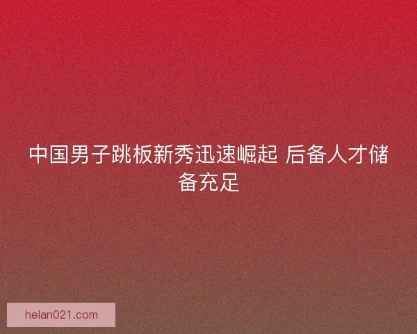 中国男子跳板新秀迅速崛起 后备人才储备充足