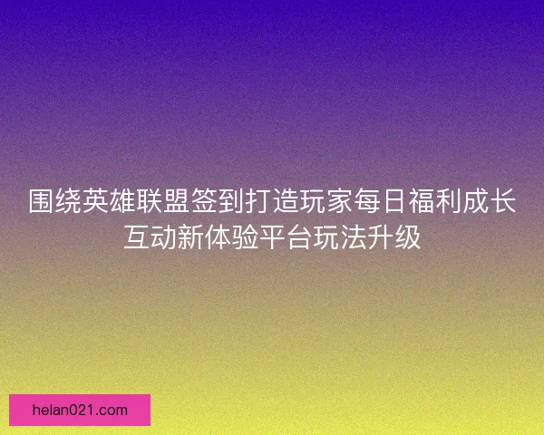 围绕英雄联盟签到打造玩家每日福利成长互动新体验平台玩法升级
