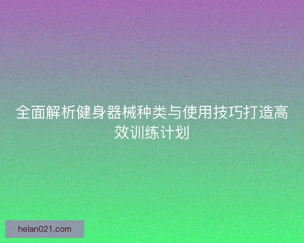 全面解析健身器械种类与使用技巧打造高效训练计划
