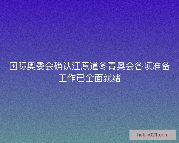 国际奥委会确认江原道冬青奥会各项准备工作已全面就绪