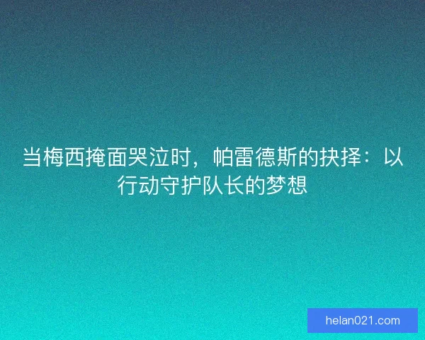 当梅西掩面哭泣时，帕雷德斯的抉择：以行动守护队长的梦想
