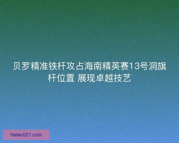贝罗精准铁杆攻占海南精英赛13号洞旗杆位置 展现卓越技艺